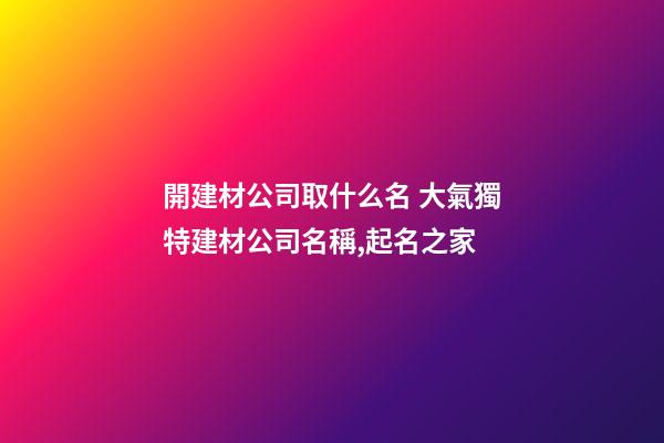 開建材公司取什么名 大氣獨特建材公司名稱,起名之家-第1張-公司起名-玄機派
